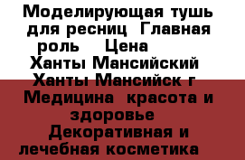 Моделирующая тушь для ресниц «Главная роль» › Цена ­ 399 - Ханты-Мансийский, Ханты-Мансийск г. Медицина, красота и здоровье » Декоративная и лечебная косметика   